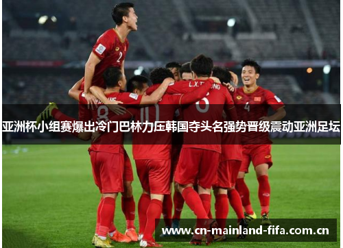 亚洲杯小组赛爆出冷门巴林力压韩国夺头名强势晋级震动亚洲足坛