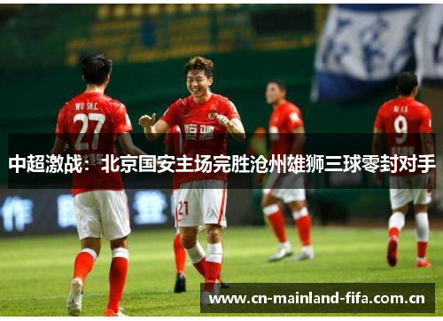 中超激战:北京国安主场完胜沧州雄狮三球零封对手 中超激战:北京国安主场完胜沧州雄狮三球零封对手