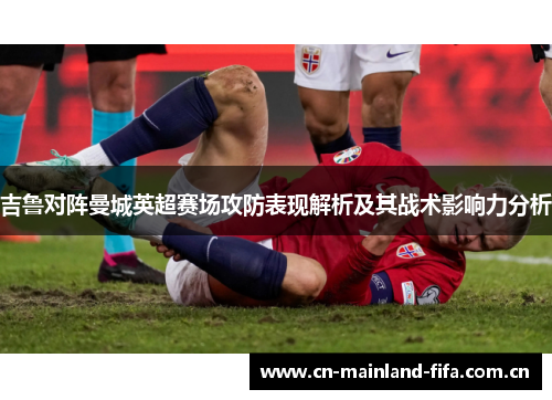 吉鲁对阵曼城英超赛场攻防表现解析及其战术影响力分析